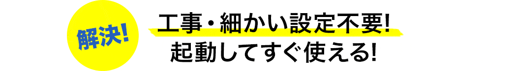 工事・細かい設定不要 起動してすぐ使える