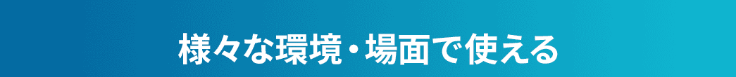 様々な環境・場面で使える