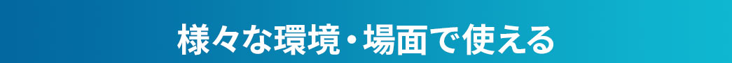 様々な環境・場面で使える