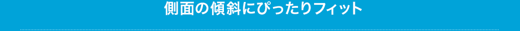 側面の傾斜にぴったりフィット