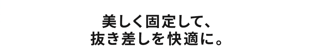 美しく固定して、抜き差しを快適に