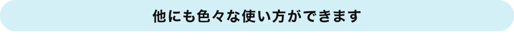 他にも色々な使い方ができます