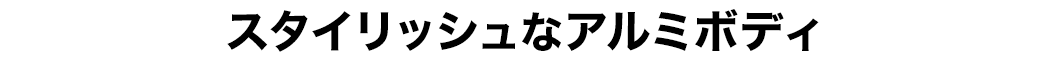 スタイリッシュなアルミボディ