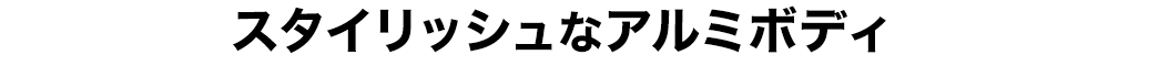 スタイリッシュなアルミボディ