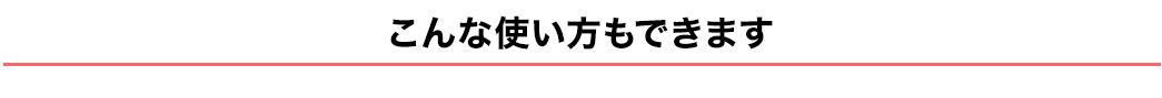 こんな使い方もできます