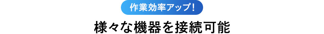 作業効率アップ 様々な機器を接続可能