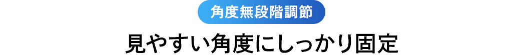 角度無段階調節 見やすい角度にしっかり固定