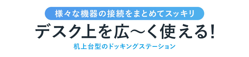 様々な機器の接続をまとめてスッキリ デスク上を広く使える 机上台型のドッキングステーション