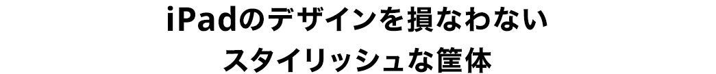 iPadのデザインを損なわないスタイリッシュな筐体