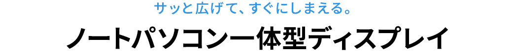 サッと広げて、すぐにしまえる。ノートパソコン一体型ディスプレイ