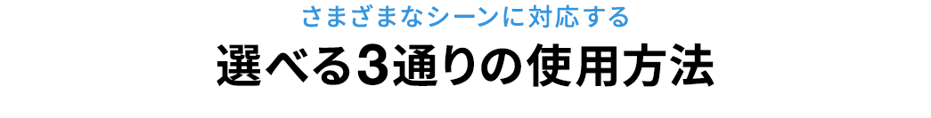 さまざまなシーンに対応する、選べる3通りの使用方法