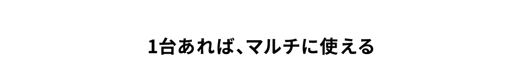 1台あれば、マルチに使える