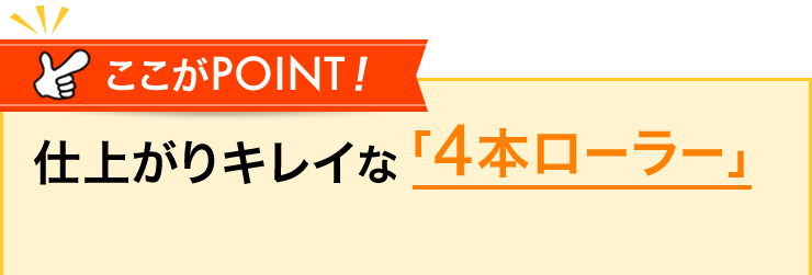 ここがPOINT　仕上がりキレイな「4本ローラー」