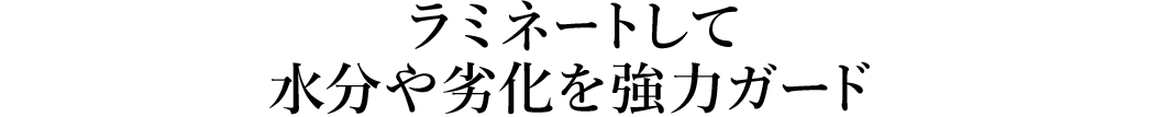 ラミネートして水分や劣化から守ります