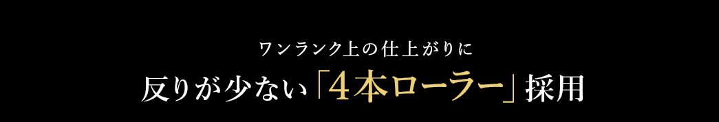 反りが少ない「4本ローラー」採用