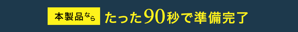 本製品ならたった90秒で準備完了