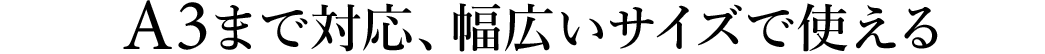 A3まで対応、幅広いサイズで使える