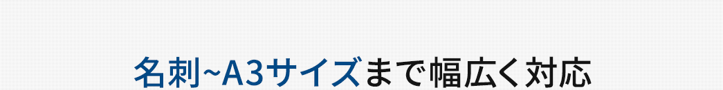 名刺〜A3サイズまで幅広く対応