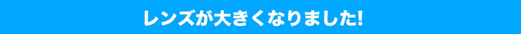 レンズが大きくなりました