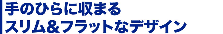 手のひらに収まる　スリム＆フラットなデザイン
