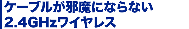 ケーブルが邪魔にならない2.4GHzワイヤレス