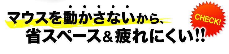 マウスを動かさないから省スペース＆疲れにくい