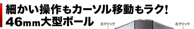 細かい操作もカーソル移動もラク　46mm大型ボール