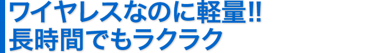 ワイヤレスなのに軽量　長時間でもラクラク