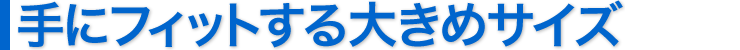 手にフィットする大きめサイズ