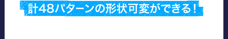 計48パターンの形状可変ができる