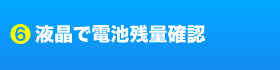 6 液晶で電池残量確認