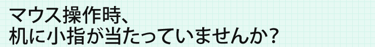 マウス操作時、机に小指が当たっていませんか