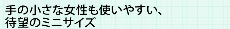 手の小さな女性も使いやすい、待望のミニサイズ