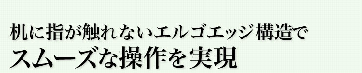 机に指が触れないエルゴエッジ構造でスムーズな操作を実現