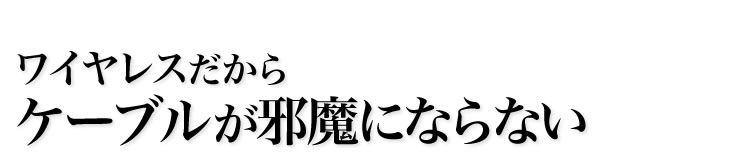 ワイヤレスだからケーブルが邪魔にならない