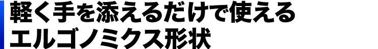 軽く手を添えるだけで使える　エルゴノミクス形状
