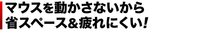 マウスを動かさないから　省スペース＆疲れにくい