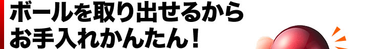 ボールを取り出せるからお手入れかんたん