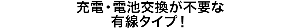 充電・電池交換が不要な有線タイプ