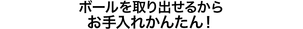 ボールを取り出せるからお手入れかんたん