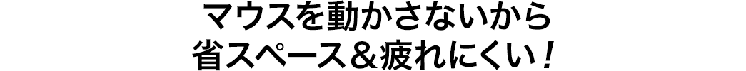 マウスを動かさないから省スペース＆疲れにくい