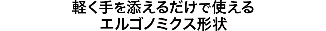 軽く手を添えるだけで使えるエルゴノミクス形状