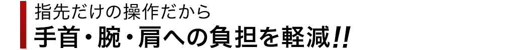 指先だけの操作だから手首・腕・方への負担を軽減！！