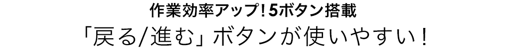 作業効率アップ 5ボタン搭載 「戻る/進む」ボタンが使いやすい！