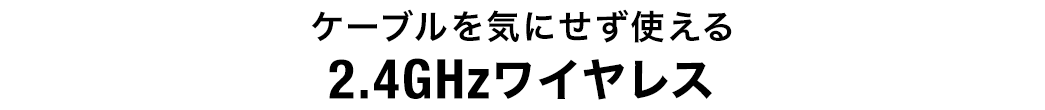 ケーブルを気にせず使える 2.4GHzワイヤレス