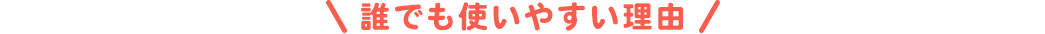 誰でも使いやすい理由