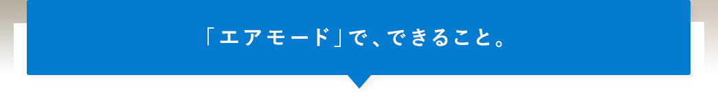 「エアモード」で、できること。