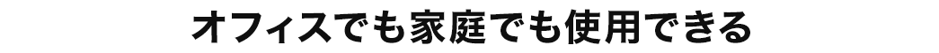 オフィスでも家庭でも使用できる