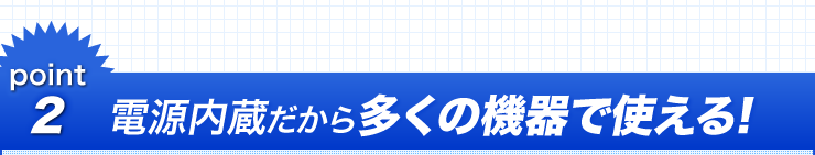 point2 電源内蔵だから多くの機器で使える