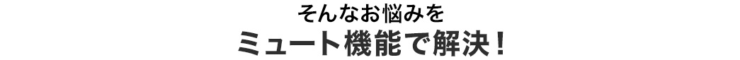 そんなお悩みを ミュート機能で解決